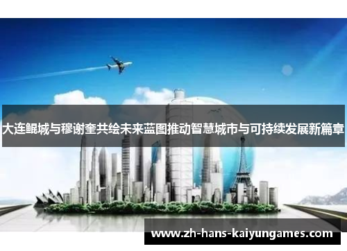 大连鲲城与穆谢奎共绘未来蓝图推动智慧城市与可持续发展新篇章