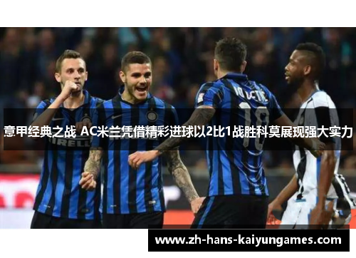 意甲经典之战 AC米兰凭借精彩进球以2比1战胜科莫展现强大实力