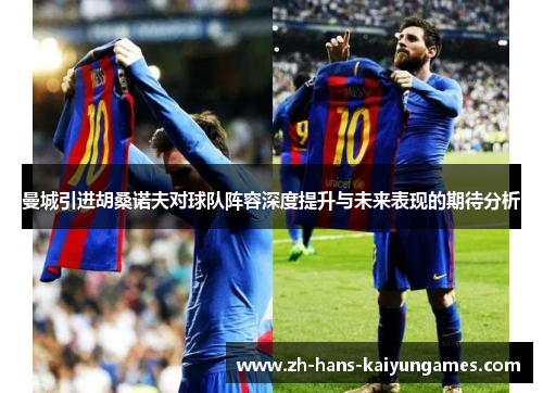 曼城引进胡桑诺夫对球队阵容深度提升与未来表现的期待分析