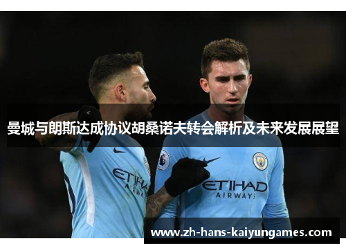 曼城与朗斯达成协议胡桑诺夫转会解析及未来发展展望