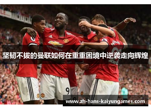 坚韧不拔的曼联如何在重重困境中逆袭走向辉煌