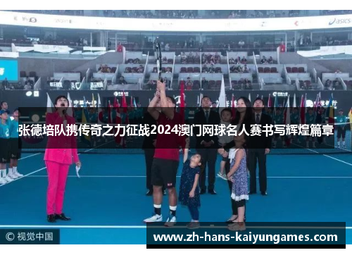 张德培队携传奇之力征战2024澳门网球名人赛书写辉煌篇章