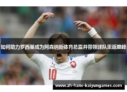 如何助力罗西基成为阿森纳新体育总监并带领球队重返巅峰