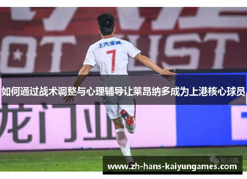 如何通过战术调整与心理辅导让莱昂纳多成为上港核心球员
