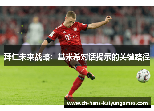 拜仁未来战略：基米希对话揭示的关键路径
