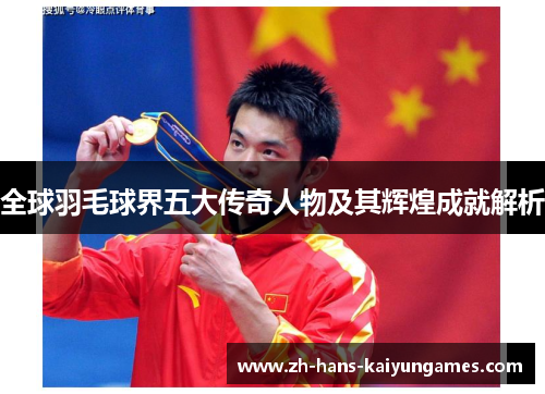 全球羽毛球界五大传奇人物及其辉煌成就解析