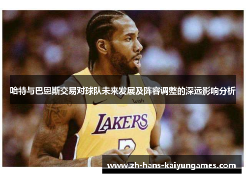 哈特与巴恩斯交易对球队未来发展及阵容调整的深远影响分析