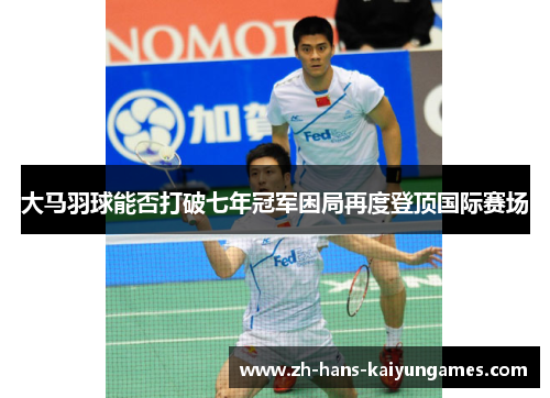 大马羽球能否打破七年冠军困局再度登顶国际赛场