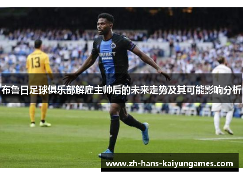 布鲁日足球俱乐部解雇主帅后的未来走势及其可能影响分析