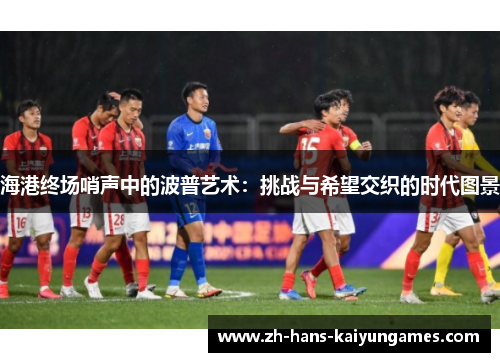 海港终场哨声中的波普艺术：挑战与希望交织的时代图景