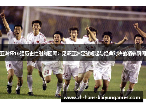 亚洲杯16强历史性时刻回顾：见证亚洲足球崛起与经典对决的精彩瞬间
