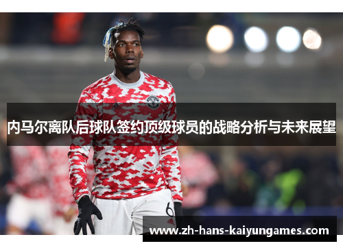 内马尔离队后球队签约顶级球员的战略分析与未来展望