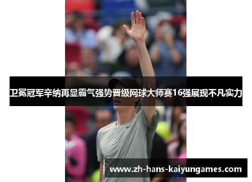 卫冕冠军辛纳再显霸气强势晋级网球大师赛16强展现不凡实力