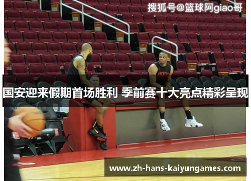 国安迎来假期首场胜利 季前赛十大亮点精彩呈现