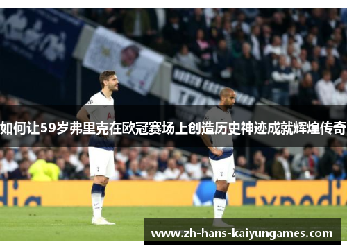 如何让59岁弗里克在欧冠赛场上创造历史神迹成就辉煌传奇