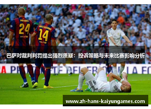 巴萨对裁判判罚提出强烈质疑：投诉策略与未来比赛影响分析