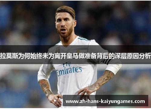 拉莫斯为何始终未为离开皇马做准备背后的深层原因分析