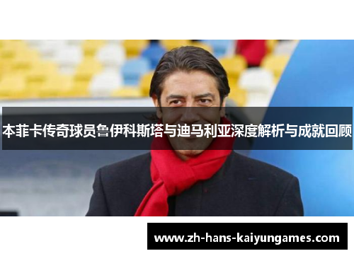 本菲卡传奇球员鲁伊科斯塔与迪马利亚深度解析与成就回顾