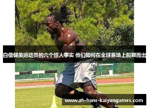 白俄健美运动员的六个惊人事实 他们如何在全球赛场上脱颖而出