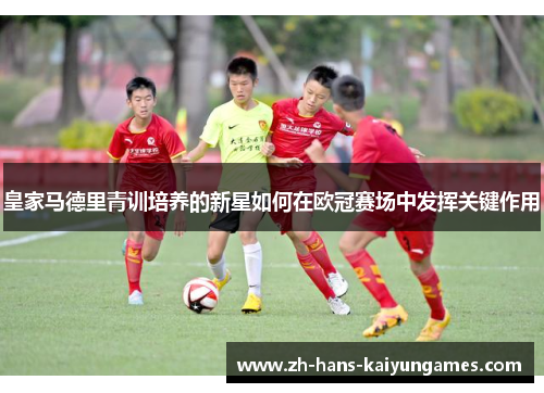 皇家马德里青训培养的新星如何在欧冠赛场中发挥关键作用