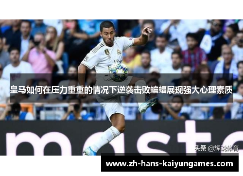 皇马如何在压力重重的情况下逆袭击败蝙蝠展现强大心理素质