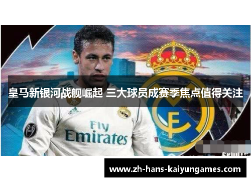 皇马新银河战舰崛起 三大球员成赛季焦点值得关注