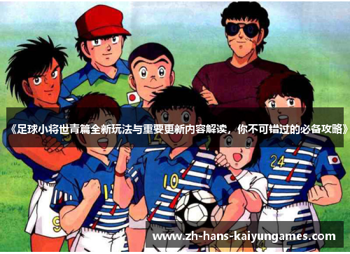 《足球小将世青篇全新玩法与重要更新内容解读，你不可错过的必备攻略》