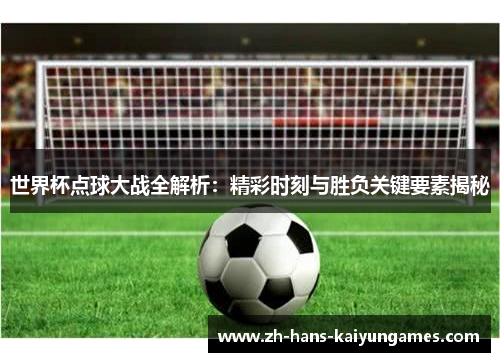 世界杯点球大战全解析：精彩时刻与胜负关键要素揭秘