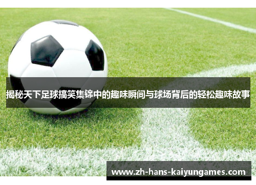 揭秘天下足球搞笑集锦中的趣味瞬间与球场背后的轻松趣味故事