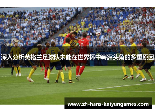 深入分析英格兰足球队未能在世界杯中崭露头角的多重原因