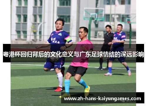 粤港杯回归背后的文化意义与广东足球情结的深远影响