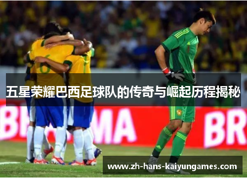 五星荣耀巴西足球队的传奇与崛起历程揭秘