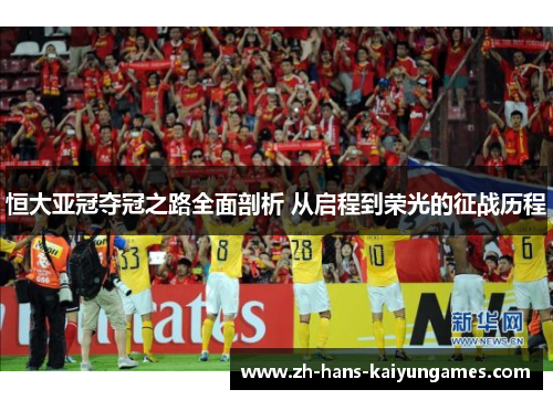 恒大亚冠夺冠之路全面剖析 从启程到荣光的征战历程