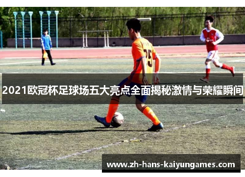 2021欧冠杯足球场五大亮点全面揭秘激情与荣耀瞬间