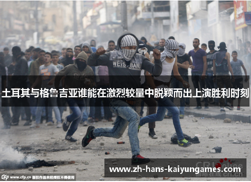 土耳其与格鲁吉亚谁能在激烈较量中脱颖而出上演胜利时刻