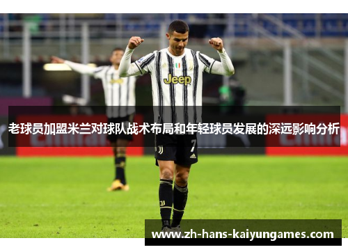 老球员加盟米兰对球队战术布局和年轻球员发展的深远影响分析