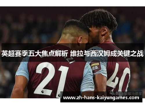英超赛季五大焦点解析 维拉与西汉姆成关键之战