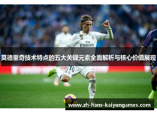 莫德里奇技术特点的五大关键元素全面解析与核心价值展现