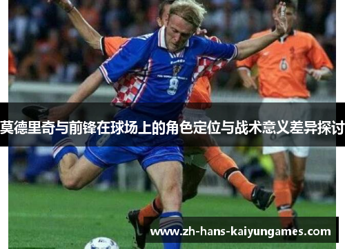 莫德里奇与前锋在球场上的角色定位与战术意义差异探讨