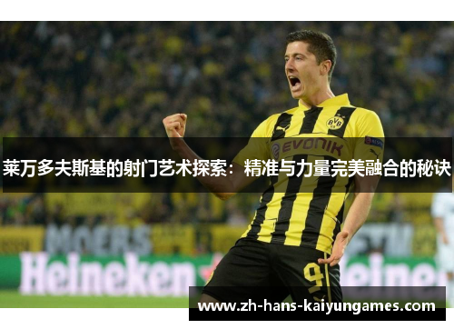 莱万多夫斯基的射门艺术探索：精准与力量完美融合的秘诀