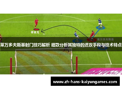 莱万多夫斯基射门技巧解析 细致分析其独特的进攻手段与技术特点