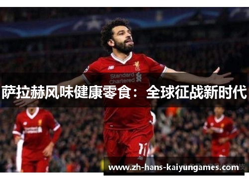 萨拉赫风味健康零食：全球征战新时代