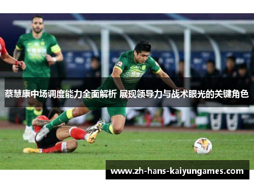 蔡慧康中场调度能力全面解析 展现领导力与战术眼光的关键角色