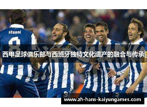 西甲足球俱乐部与西班牙独特文化遗产的融合与传承