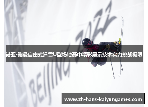 诺亚·鲍曼自由式滑雪U型场地赛中精彩展示技术实力挑战极限