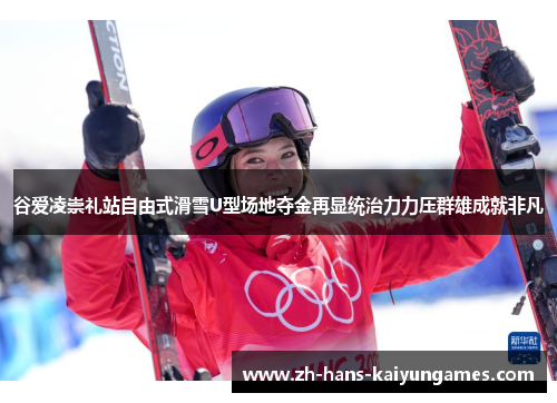 谷爱凌崇礼站自由式滑雪U型场地夺金再显统治力力压群雄成就非凡