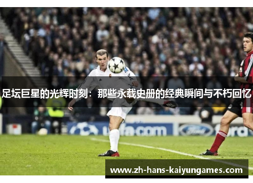 足坛巨星的光辉时刻：那些永载史册的经典瞬间与不朽回忆