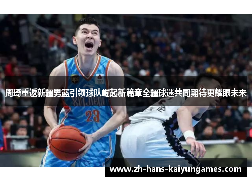 周琦重返新疆男篮引领球队崛起新篇章全疆球迷共同期待更耀眼未来