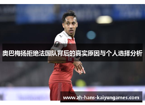 奥巴梅扬拒绝法国队背后的真实原因与个人选择分析