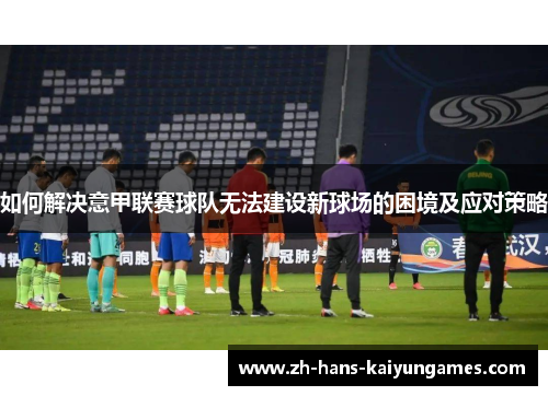 如何解决意甲联赛球队无法建设新球场的困境及应对策略